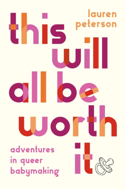 This Will All Be Worth It : Adventures in Queer Babymaking