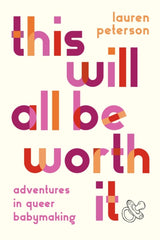 This Will All Be Worth It : Adventures in Queer Babymaking