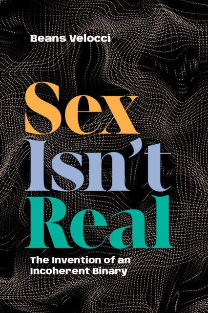 Sex Isn't Real : The Invention of an Incoherent Binary